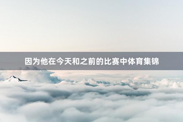 因为他在今天和之前的比赛中体育集锦
