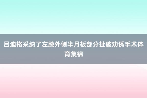 吕迪格采纳了左膝外侧半月板部分扯破劝诱手术体育集锦