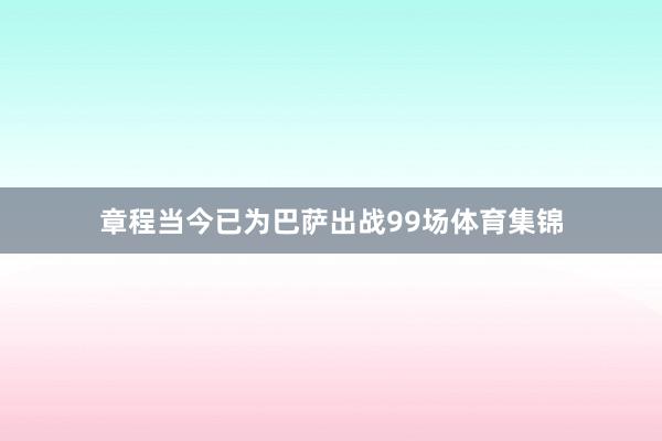 章程当今已为巴萨出战99场体育集锦