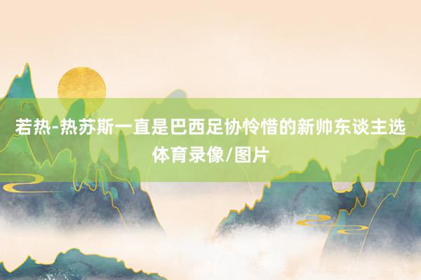 若热-热苏斯一直是巴西足协怜惜的新帅东谈主选体育录像/图片