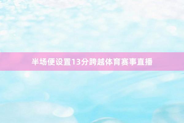 半场便设置13分跨越体育赛事直播