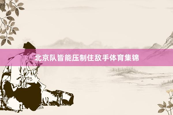 北京队皆能压制住敌手体育集锦