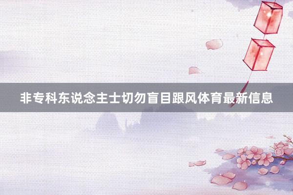 非专科东说念主士切勿盲目跟风体育最新信息