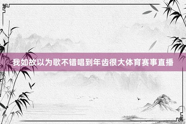 我如故以为歌不错唱到年齿很大体育赛事直播