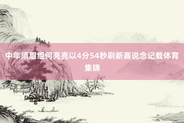 中年须眉组何亮亮以4分54秒刷新赛说念记载体育集锦