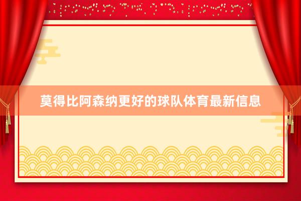 莫得比阿森纳更好的球队体育最新信息