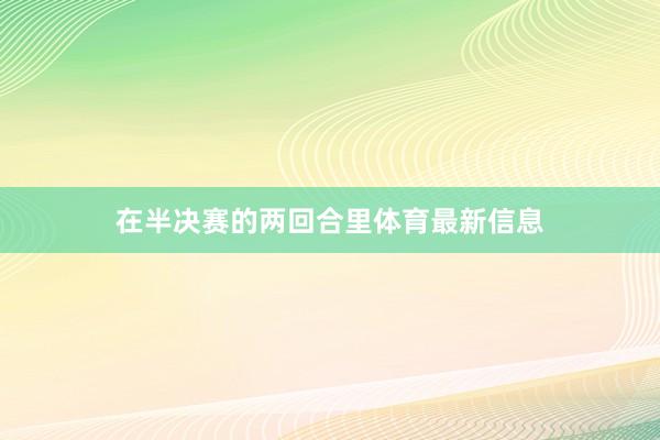 在半决赛的两回合里体育最新信息