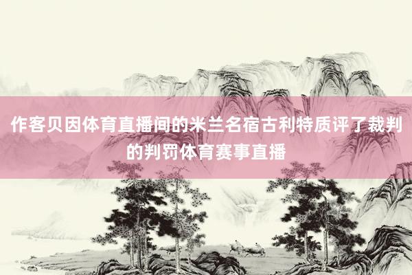作客贝因体育直播间的米兰名宿古利特质评了裁判的判罚体育赛事直播