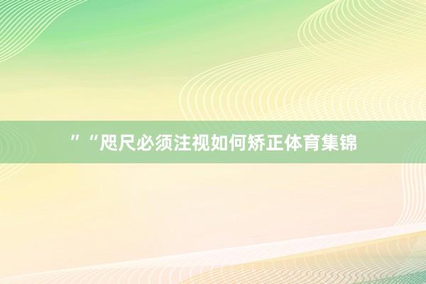 ”　　“咫尺必须注视如何矫正体育集锦