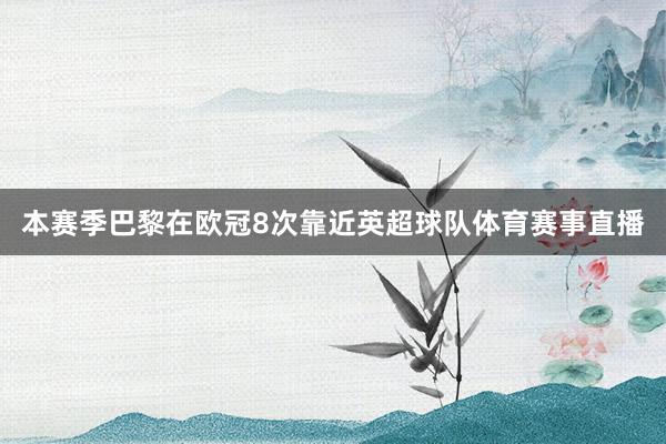 本赛季巴黎在欧冠8次靠近英超球队体育赛事直播