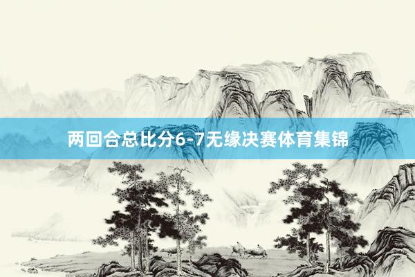 两回合总比分6-7无缘决赛体育集锦