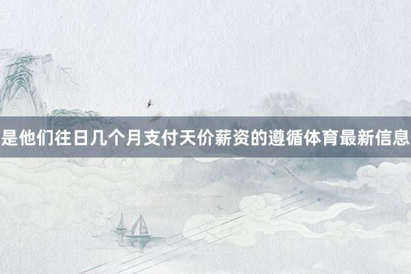 是他们往日几个月支付天价薪资的遵循体育最新信息