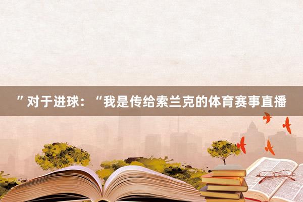 ”对于进球：“我是传给索兰克的体育赛事直播