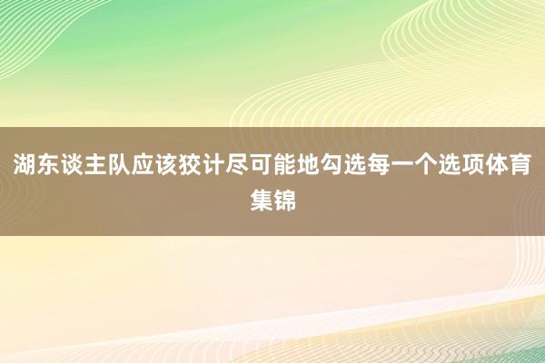 湖东谈主队应该狡计尽可能地勾选每一个选项体育集锦