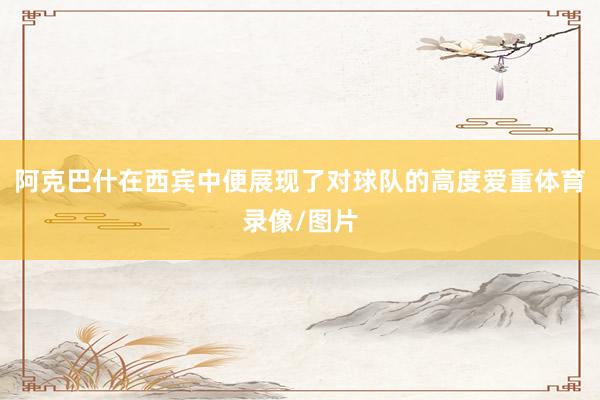 阿克巴什在西宾中便展现了对球队的高度爱重体育录像/图片