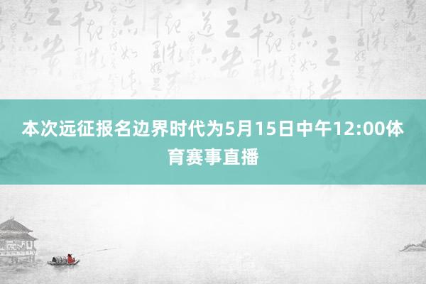 本次远征报名边界时代为5月15日中午12:00体育赛事直播