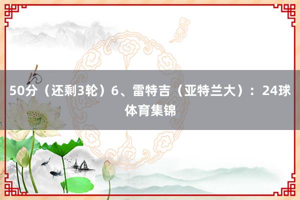50分（还剩3轮）6、雷特吉（亚特兰大）：24球体育集锦