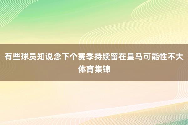 有些球员知说念下个赛季持续留在皇马可能性不大体育集锦