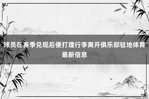 球员在赛季兑现后便打理行李离开俱乐部驻地体育最新信息