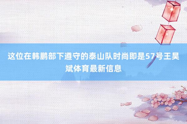 这位在韩鹏部下遵守的泰山队时尚即是57号王昊斌体育最新信息