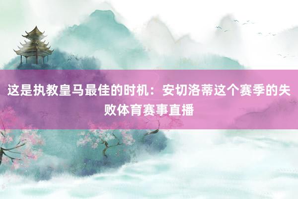这是执教皇马最佳的时机：安切洛蒂这个赛季的失败体育赛事直播