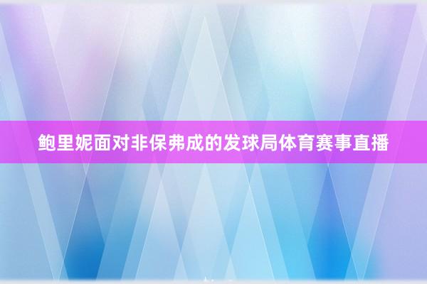 鲍里妮面对非保弗成的发球局体育赛事直播