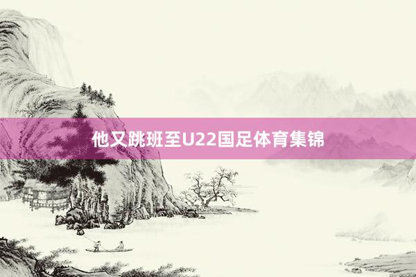 他又跳班至U22国足体育集锦