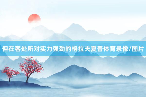 但在客处所对实力强劲的格拉夫夏普体育录像/图片