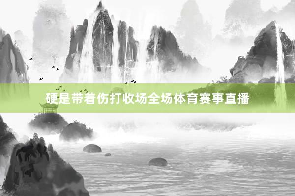 硬是带着伤打收场全场体育赛事直播