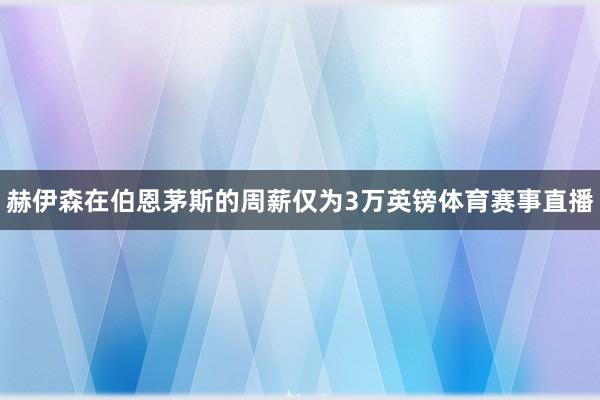 赫伊森在伯恩茅斯的周薪仅为3万英镑体育赛事直播