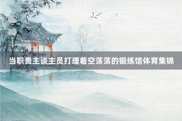 当职责主谈主员打理着空荡荡的锻练馆体育集锦