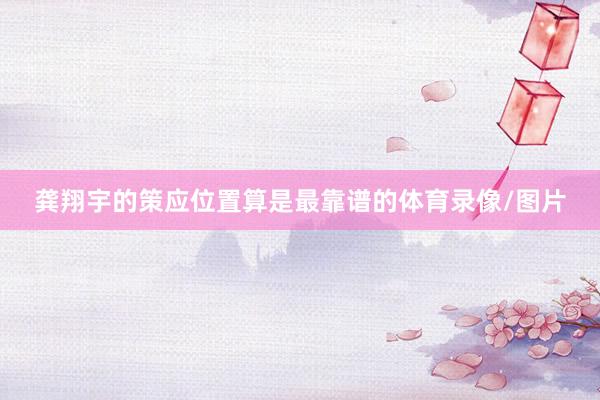 龚翔宇的策应位置算是最靠谱的体育录像/图片