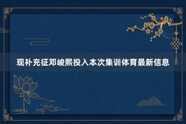 现补充征邓峻熙投入本次集训体育最新信息