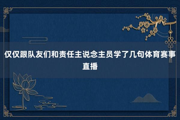 仅仅跟队友们和责任主说念主员学了几句体育赛事直播