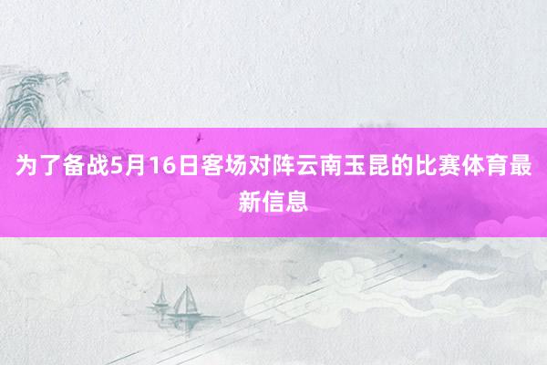 为了备战5月16日客场对阵云南玉昆的比赛体育最新信息