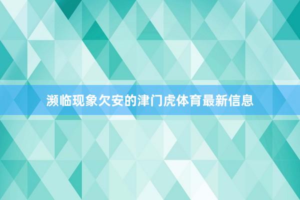 濒临现象欠安的津门虎体育最新信息