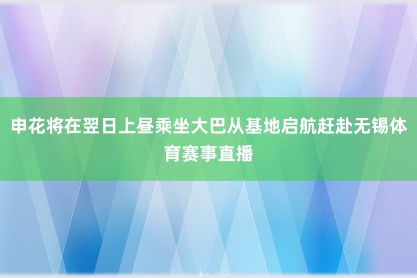 申花将在翌日上昼乘坐大巴从基地启航赶赴无锡体育赛事直播