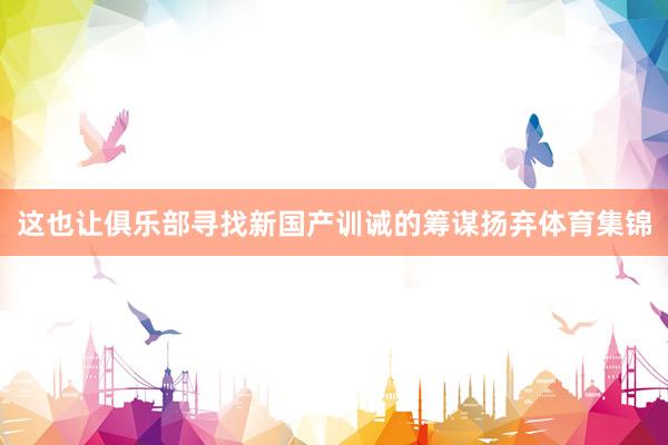 这也让俱乐部寻找新国产训诫的筹谋扬弃体育集锦