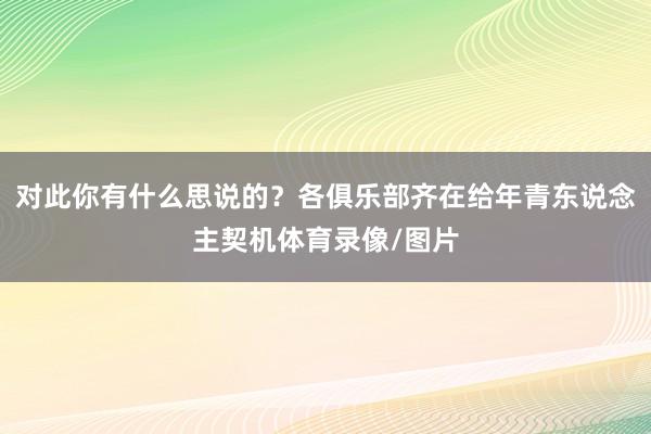 对此你有什么思说的？各俱乐部齐在给年青东说念主契机体育录像/图片