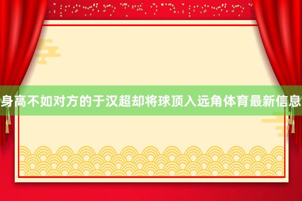 身高不如对方的于汉超却将球顶入远角体育最新信息