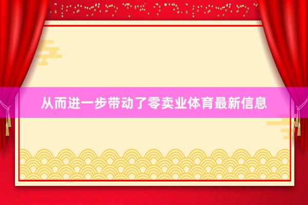 从而进一步带动了零卖业体育最新信息