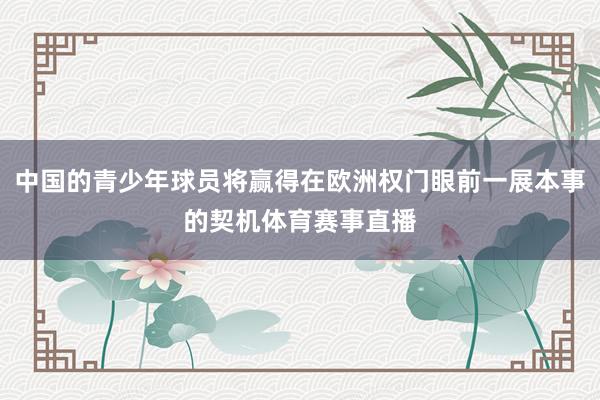 中国的青少年球员将赢得在欧洲权门眼前一展本事的契机体育赛事直播