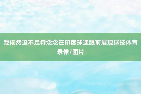 我依然迫不足待念念在印度球迷眼前展现球技体育录像/图片