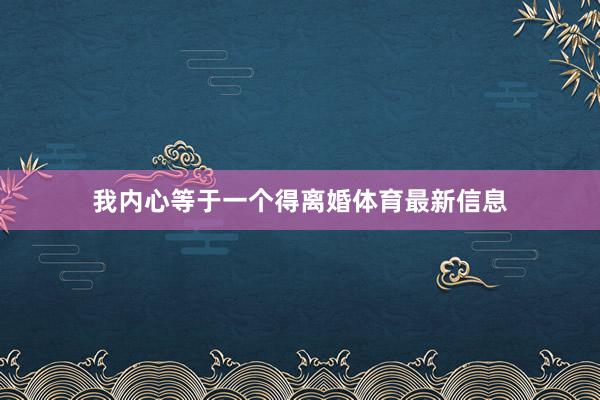 我内心等于一个得离婚体育最新信息