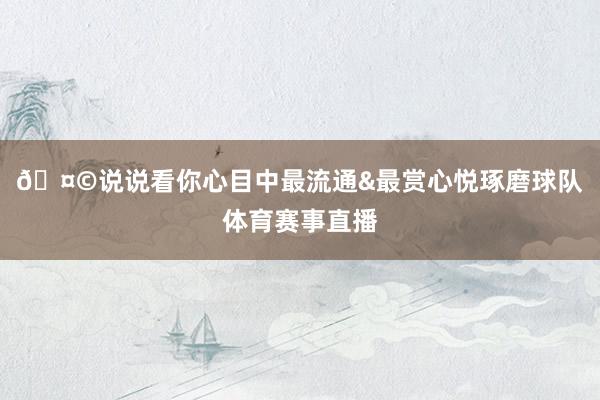 🤩说说看你心目中最流通&最赏心悦琢磨球队体育赛事直播
