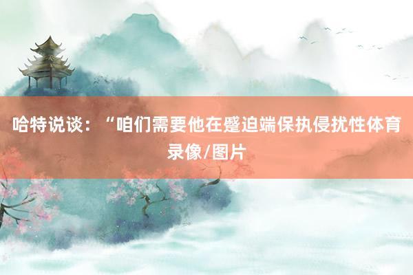 哈特说谈:“咱们需要他在蹙迫端保执侵扰性体育录像/图片