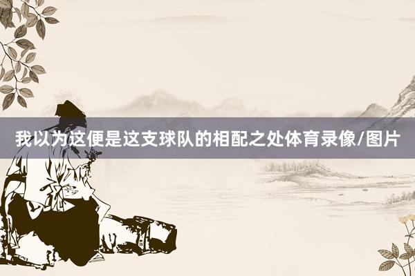 我以为这便是这支球队的相配之处体育录像/图片