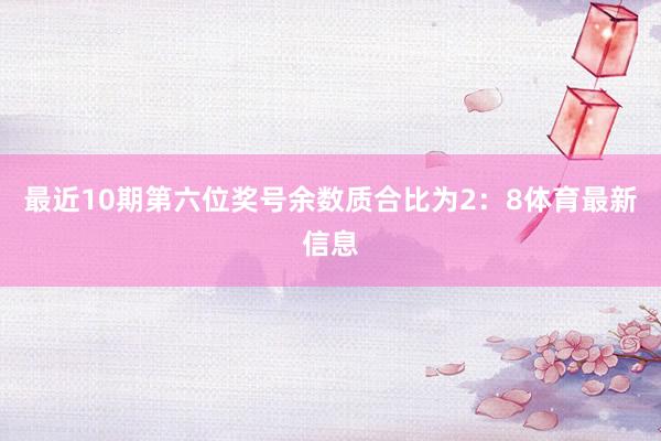 最近10期第六位奖号余数质合比为2：8体育最新信息