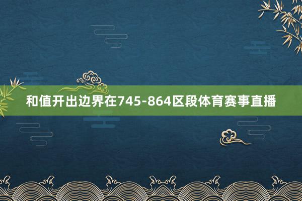 和值开出边界在745-864区段体育赛事直播