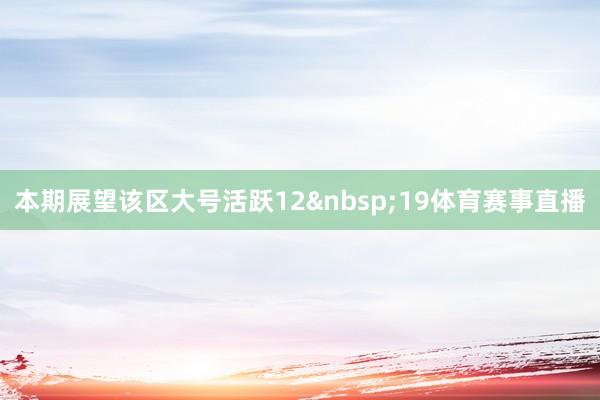 本期展望该区大号活跃12&nbsp;19体育赛事直播